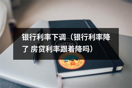 银行利率下调（银行利率降了 房贷利率跟着降吗）