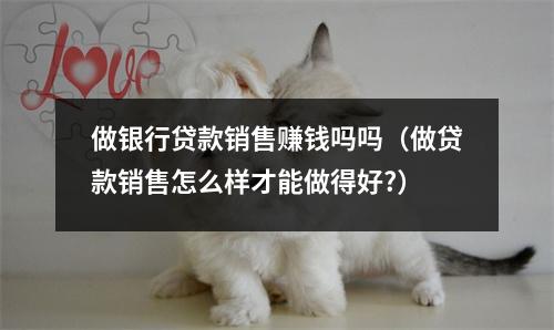 做银行贷款销售赚钱吗吗（做贷款销售怎么样才能做得好?）