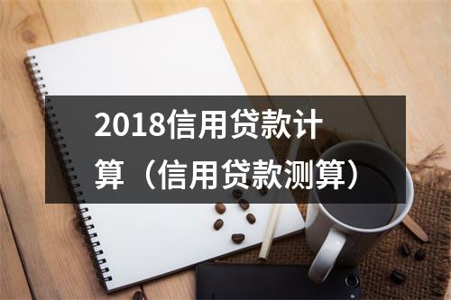 2018信用贷款计算（信用贷款测算）