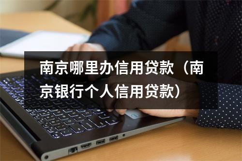 南京哪里办信用贷款（南京银行个人信用贷款）