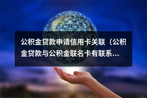 公积金贷款申请信用卡关联（公积金贷款与公积金联名卡有联系吗）