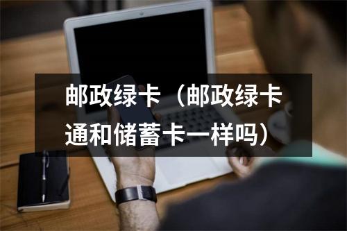 邮政绿卡（邮政绿卡通和储蓄卡一样吗）