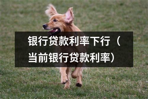 银行贷款利率下行（当前银行贷款利率）