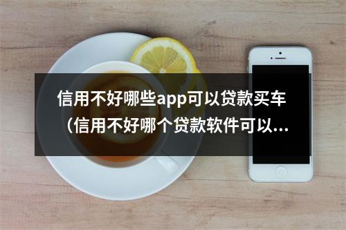 信用不好哪些app可以贷款买车（信用不好哪个贷款软件可以借钱）
