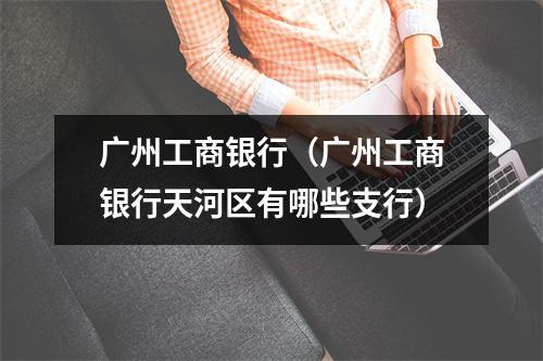 广州工商银行（广州工商银行天河区有哪些支行）