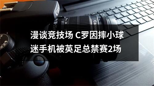 漫谈竞技场 C罗因摔小球迷手机被英足总禁赛2场