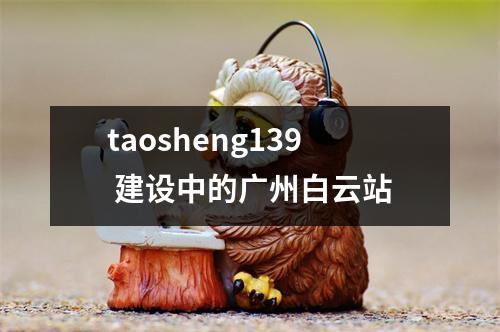 taosheng139 建设中的广州白云站