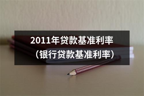 2011年贷款基准利率（银行贷款基准利率）