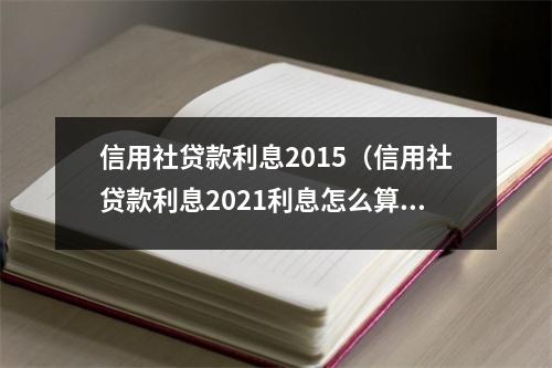 信用社贷款利息2015(信用社贷款利息2021利息怎么算)