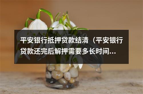 平安银行抵押贷款结清（平安银行贷款还完后解押需要多长时间）