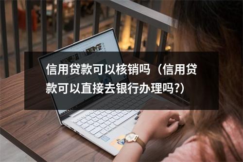 信用贷款可以核销吗(信用贷款可以直接去银行办理吗?)