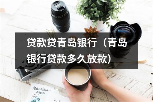 贷款贷青岛银行（青岛银行贷款多久放款）