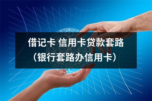 借记卡 信用卡贷款套路（银行套路办信用卡）