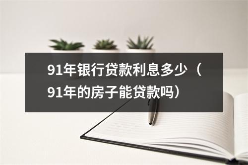 91年银行贷款利息多少（91年的房子能贷款吗）