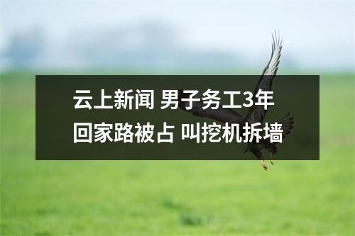 云上新闻 男子务工3年回家路被占 叫挖机拆墙