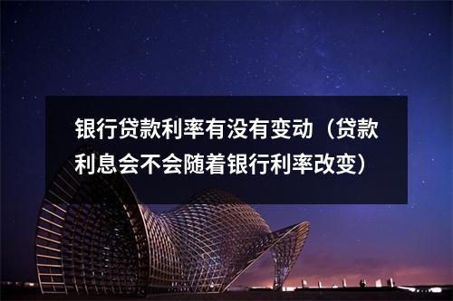 银行贷款利率有没有变动（贷款利息会不会随着银行利率改变）