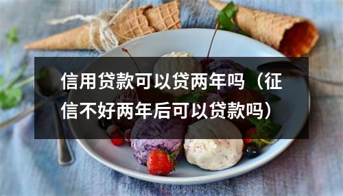 信用贷款可以贷两年吗（征信不好两年后可以贷款吗）