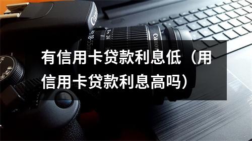 有信用卡贷款利息低（用信用卡贷款利息高吗）