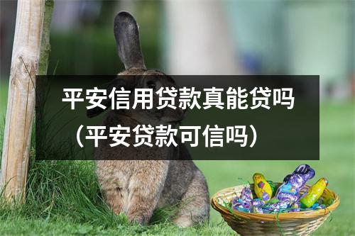 平安信用贷款真能贷吗（平安贷款可信吗）