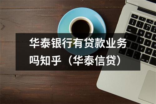 华泰银行有贷款业务吗知乎（华泰信贷）