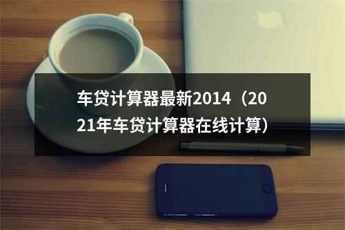 车贷计算器最新2014（2021年车贷计算器在线计算）