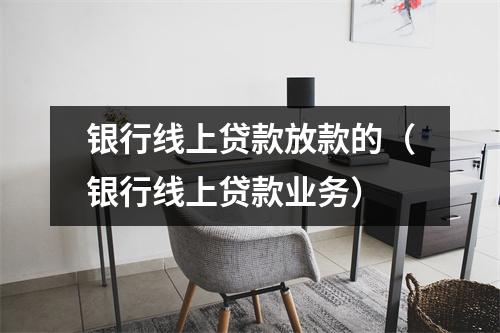 银行线上贷款放款的（银行线上贷款业务）
