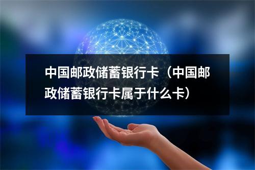 中国邮政储蓄银行卡（中国邮政储蓄银行卡属于什么卡）