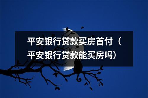 平安银行贷款买房首付（平安银行贷款能买房吗）