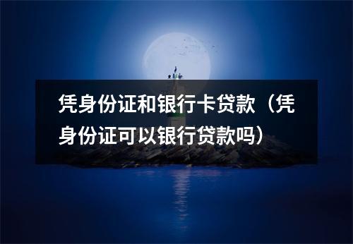 凭身份证和银行卡贷款（凭身份证可以银行贷款吗）