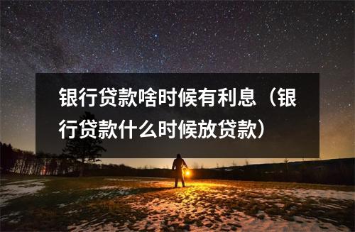 银行贷款啥时候有利息（银行贷款什么时候放贷款）