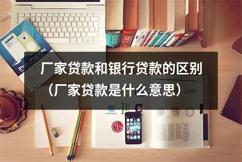 厂家贷款和银行贷款的区别（厂家贷款是什么意思）