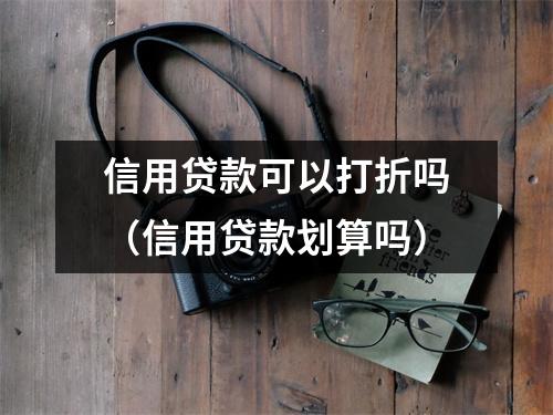 信用贷款可以打折吗（信用贷款划算吗）