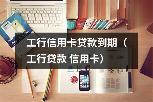 工行信用卡贷款到期（工行贷款 信用卡）
