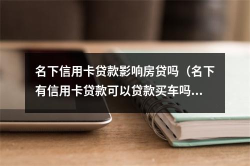 名下信用卡贷款影响房贷吗（名下有信用卡贷款可以贷款买车吗）