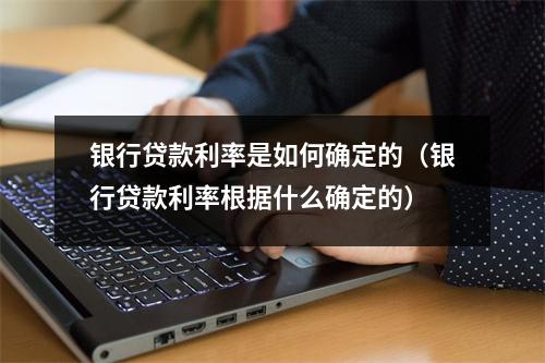 银行贷款利率是如何确定的（银行贷款利率根据什么确定的）