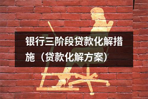 银行三阶段贷款化解措施（贷款化解方案）