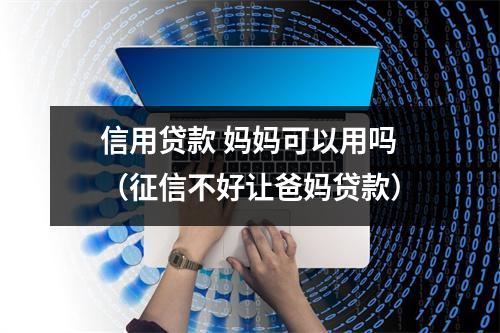 信用贷款 妈妈可以用吗（征信不好让爸妈贷款）