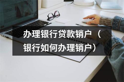 办理银行贷款销户（银行如何办理销户）