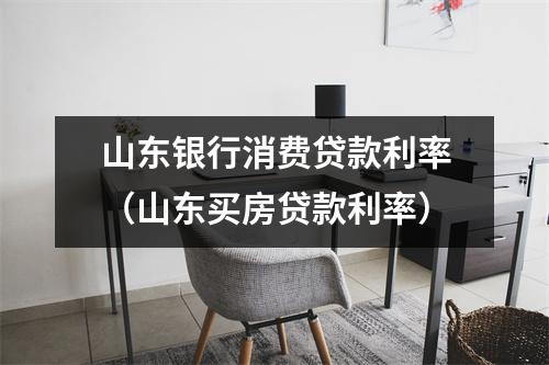 山东银行消费贷款利率（山东买房贷款利率）