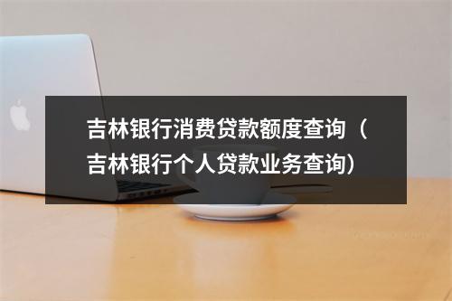 吉林银行消费贷款额度查询（吉林银行个人贷款业务查询）