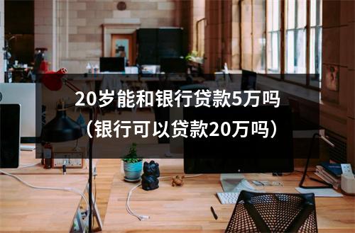 20岁能和银行贷款5万吗（银行可以贷款20万吗）