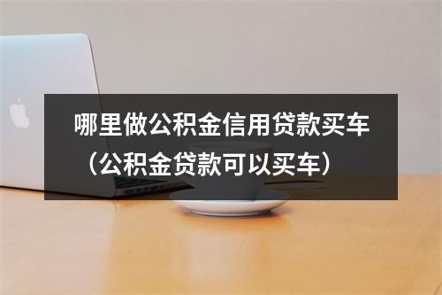 哪里做公积金信用贷款买车（公积金贷款可以买车）
