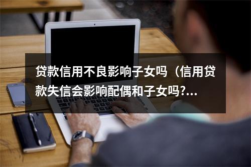 贷款信用不良影响子女吗（信用贷款失信会影响配偶和子女吗?）