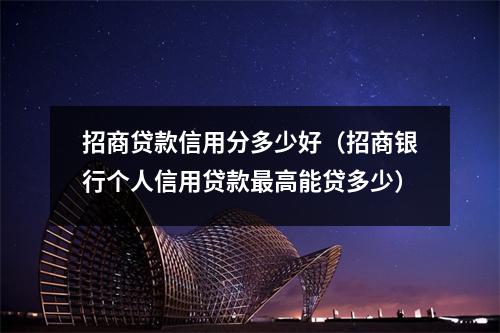 招商贷款信用分多少好（招商银行个人信用贷款最高能贷多少）