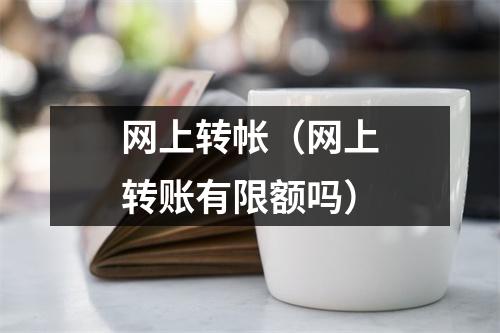 网上转帐（网上转账有限额吗）
