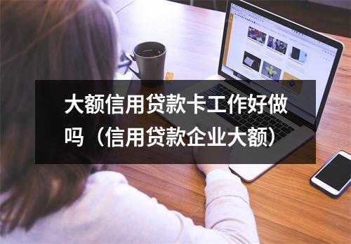 大额信用贷款卡工作好做吗（信用贷款企业大额）