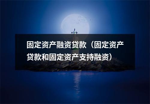 固定资产融资贷款（固定资产贷款和固定资产支持融资）