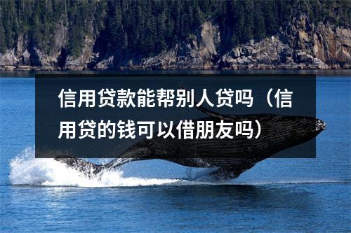 信用贷款能帮别人贷吗（信用贷的钱可以借朋友吗）