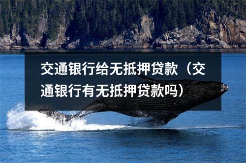 交通银行给无抵押贷款（交通银行有无抵押贷款吗）