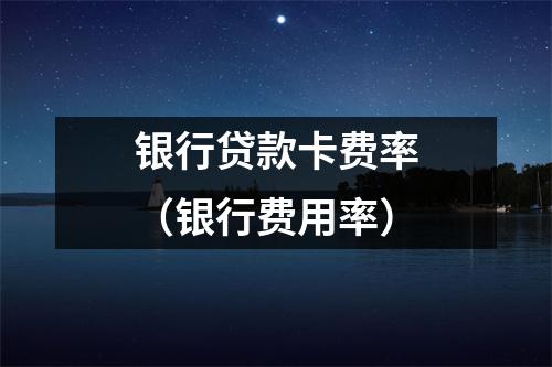 银行贷款卡费率（银行费用率）